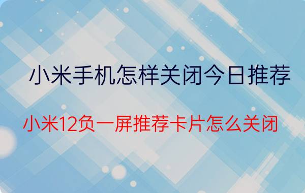 小米手机怎样关闭今日推荐 小米12负一屏推荐卡片怎么关闭？